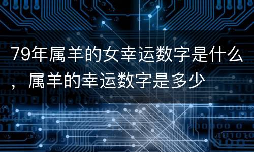 79年属羊的女幸运数字是什么，属羊的幸运数字是多少
