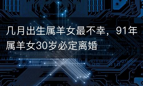 几月出生属羊女最不幸，91年属羊女30岁必定离婚