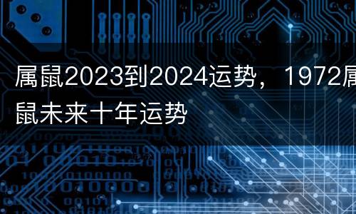 属鼠2023到2024运势，1972属鼠未来十年运势