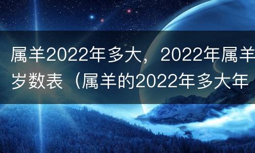 属羊2022年多大，2022年属羊岁数表（属羊的2022年多大年龄）