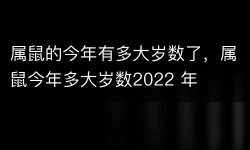 属鼠的今年有多大岁数了，属鼠今年多大岁数2022 年