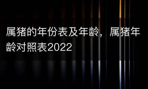 属猪的年份表及年龄，属猪年龄对照表2022
