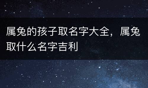 属兔的孩子取名字大全，属兔取什么名字吉利