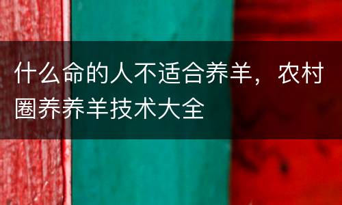 什么命的人不适合养羊，农村圈养养羊技术大全