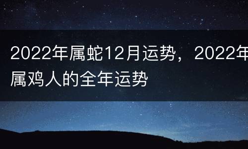 2022年属蛇12月运势，2022年属鸡人的全年运势