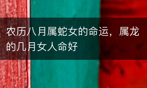 农历八月属蛇女的命运，属龙的几月女人命好