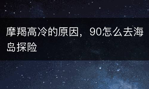 摩羯高冷的原因，90怎么去海岛探险