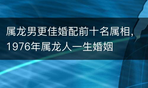 属龙男更佳婚配前十名属相，1976年属龙人一生婚姻