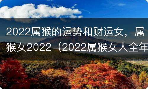 2022属猴的运势和财运女，属猴女2022（2022属猴女人全年运势）