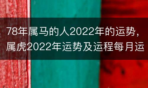 78年属马的人2022年的运势，属虎2022年运势及运程每月运程