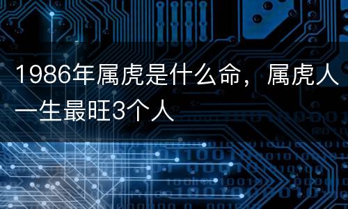 1986年属虎是什么命，属虎人一生最旺3个人