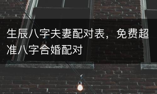 生辰八字夫妻配对表，免费超准八字合婚配对