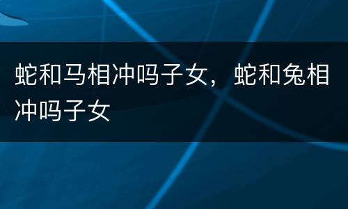 蛇和马相冲吗子女，蛇和兔相冲吗子女