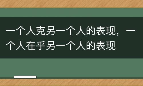 一个人克另一个人的表现，一个人在乎另一个人的表现
