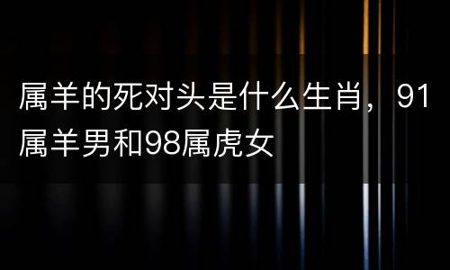 属羊的死对头是什么生肖，91属羊男和98属虎女