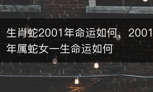 生肖蛇2001年命运如何，2001年属蛇女一生命运如何
