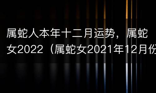 属蛇人本年十二月运势，属蛇女2022（属蛇女2021年12月份运势）