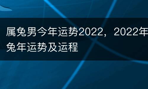 属兔男今年运势2022，2022年兔年运势及运程