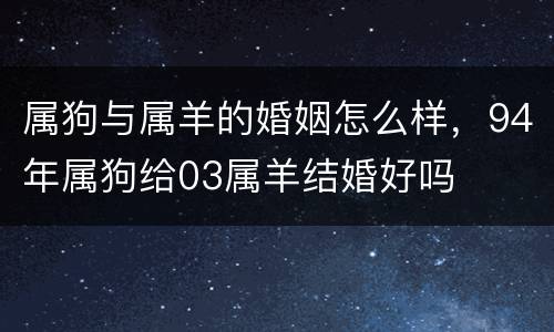 属狗与属羊的婚姻怎么样，94年属狗给03属羊结婚好吗