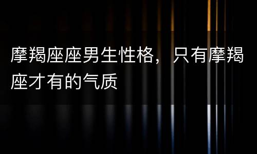 摩羯座座男生性格，只有摩羯座才有的气质