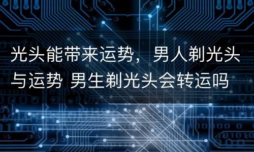 光头能带来运势，男人剃光头与运势 男生剃光头会转运吗