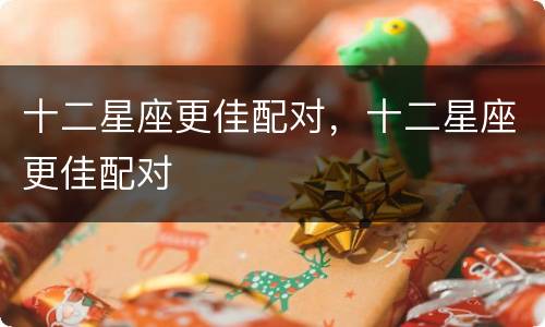 十二星座更佳配对，十二星座更佳配对