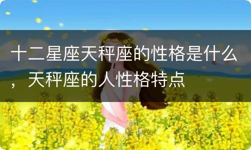 十二星座天秤座的性格是什么，天秤座的人性格特点