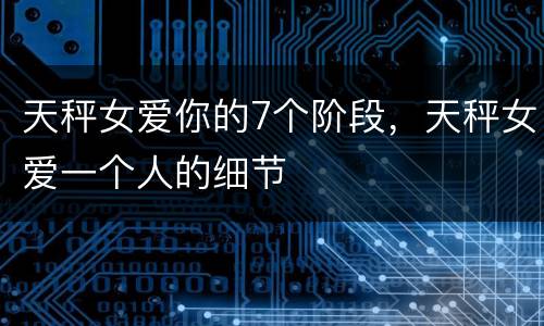天秤女爱你的7个阶段，天秤女爱一个人的细节