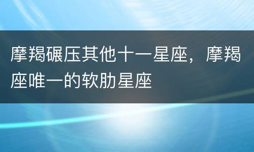 摩羯碾压其他十一星座，摩羯座唯一的软肋星座