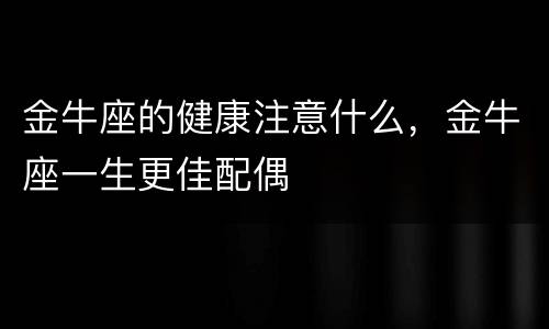 金牛座的健康注意什么，金牛座一生更佳配偶