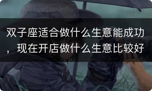 双子座适合做什么生意能成功，现在开店做什么生意比较好