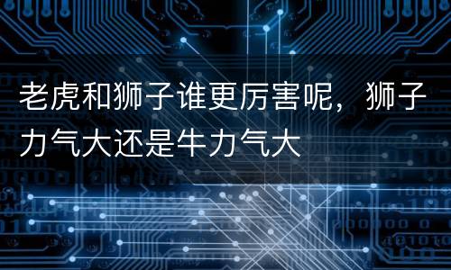 老虎和狮子谁更厉害呢，狮子力气大还是牛力气大