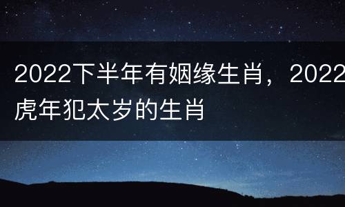 2022下半年有姻缘生肖，2022虎年犯太岁的生肖