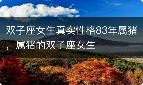 双子座女生真实性格83年属猪，属猪的双子座女生