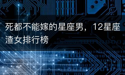 死都不能嫁的星座男，12星座渣女排行榜