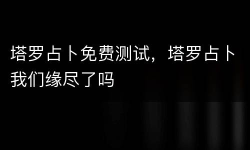 塔罗占卜免费测试，塔罗占卜我们缘尽了吗