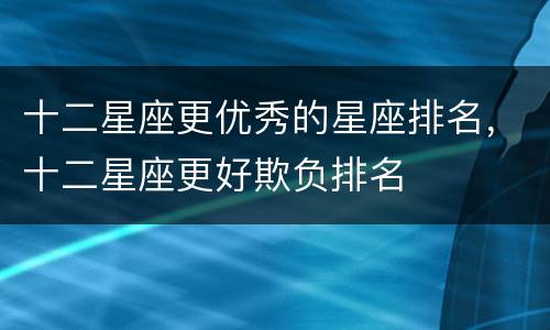 十二星座更优秀的星座排名，十二星座更好欺负排名