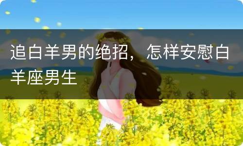 追白羊男的绝招，怎样安慰白羊座男生