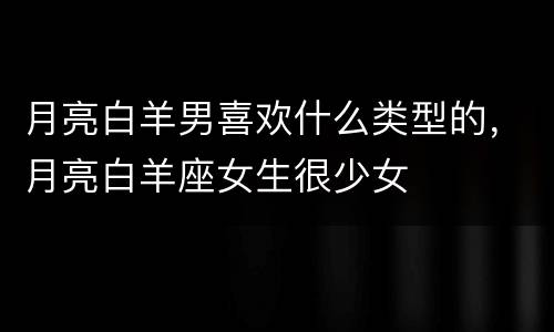 月亮白羊男喜欢什么类型的，月亮白羊座女生很少女