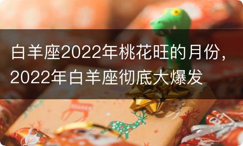 白羊座2022年桃花旺的月份，2022年白羊座彻底大爆发
