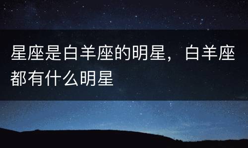 星座是白羊座的明星，白羊座都有什么明星