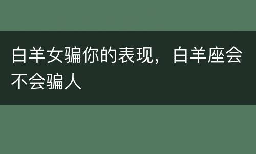 白羊女骗你的表现，白羊座会不会骗人