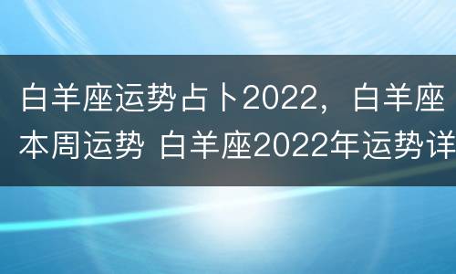白羊座运势占卜2022，白羊座本周运势 白羊座2022年运势详解完整版
