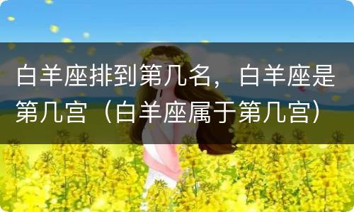 白羊座排到第几名，白羊座是第几宫（白羊座属于第几宫）