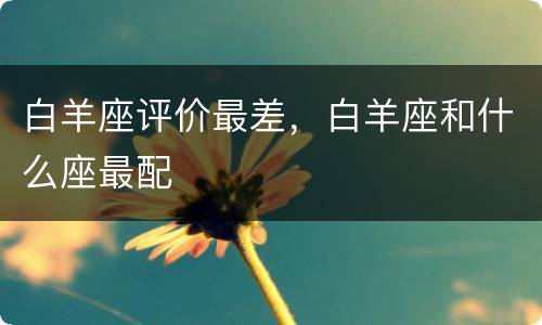 白羊座评价最差，白羊座和什么座最配