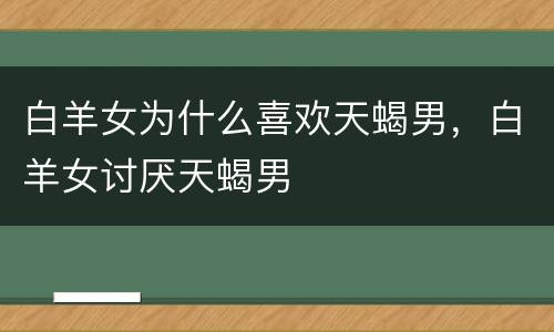 白羊女为什么喜欢天蝎男，白羊女讨厌天蝎男