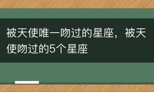 被天使唯一吻过的星座，被天使吻过的5个星座