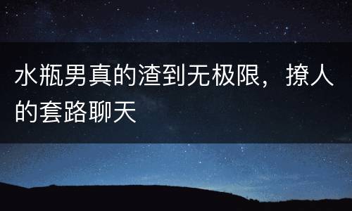 水瓶男真的渣到无极限，撩人的套路聊天