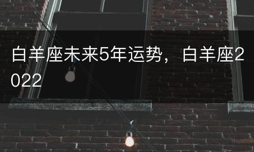 白羊座未来5年运势，白羊座2022
