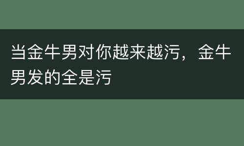 当金牛男对你越来越污，金牛男发的全是污